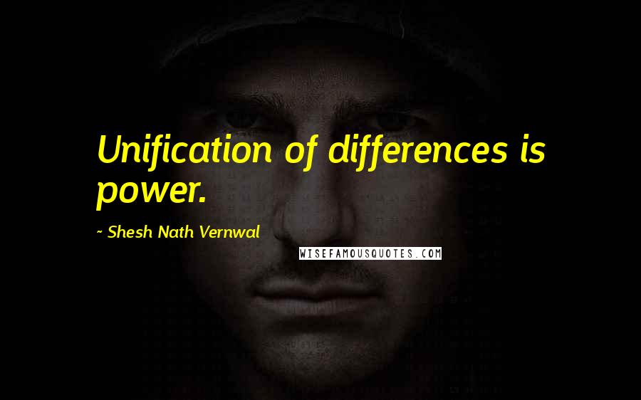 Shesh Nath Vernwal Quotes: Unification of differences is power.