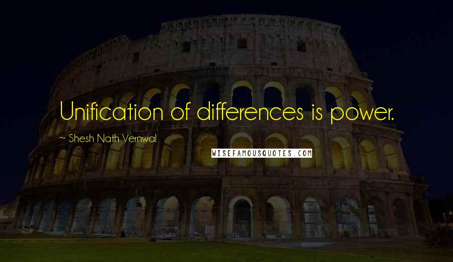 Shesh Nath Vernwal Quotes: Unification of differences is power.
