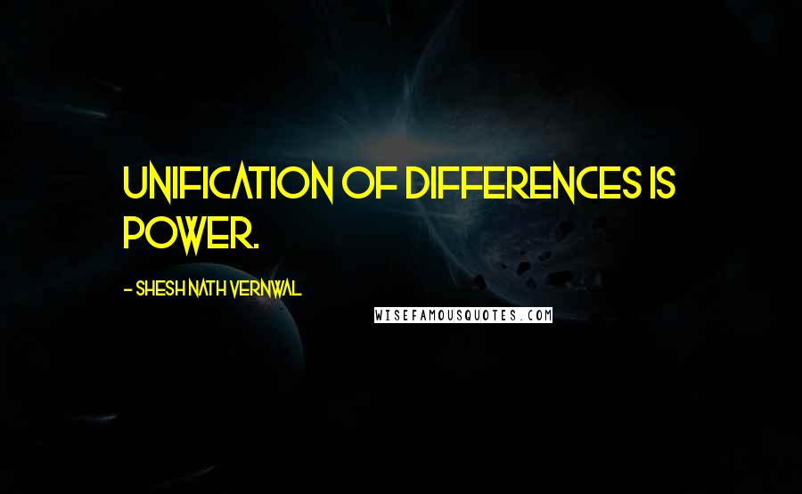 Shesh Nath Vernwal Quotes: Unification of differences is power.