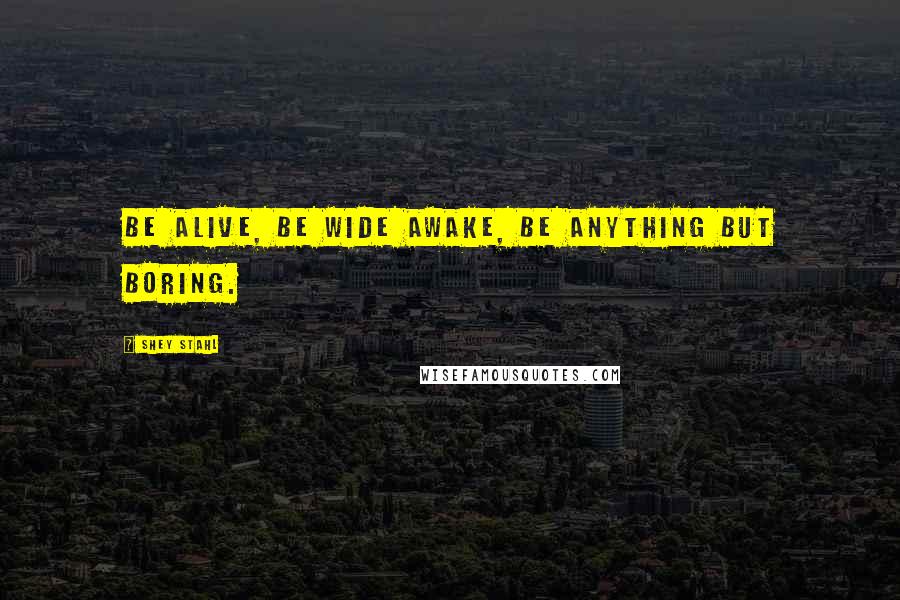 Shey Stahl Quotes: Be alive, be wide awake, be anything but boring.