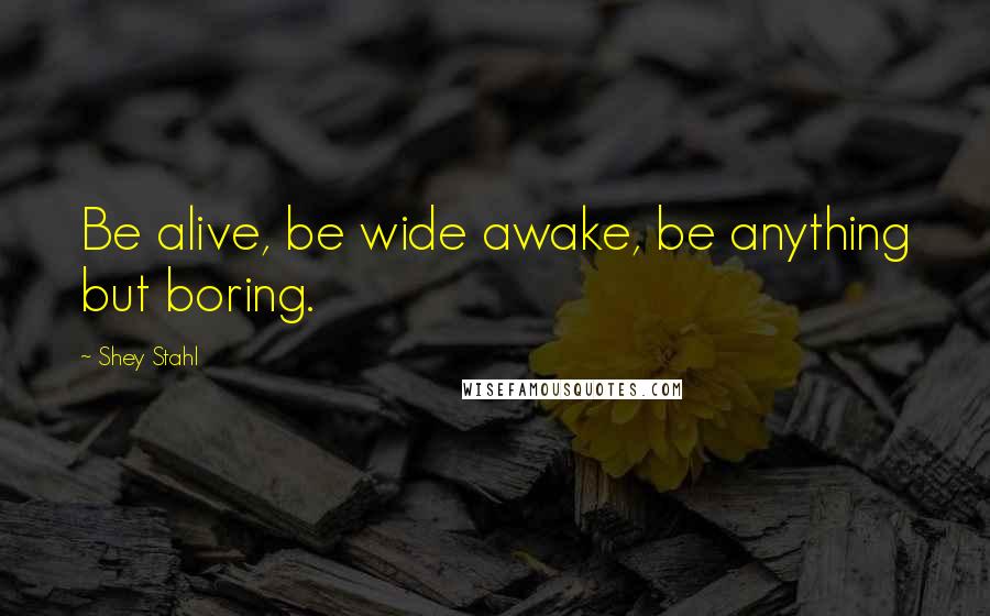 Shey Stahl Quotes: Be alive, be wide awake, be anything but boring.