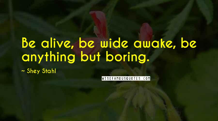 Shey Stahl Quotes: Be alive, be wide awake, be anything but boring.