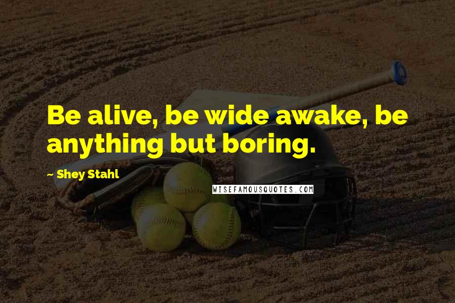 Shey Stahl Quotes: Be alive, be wide awake, be anything but boring.