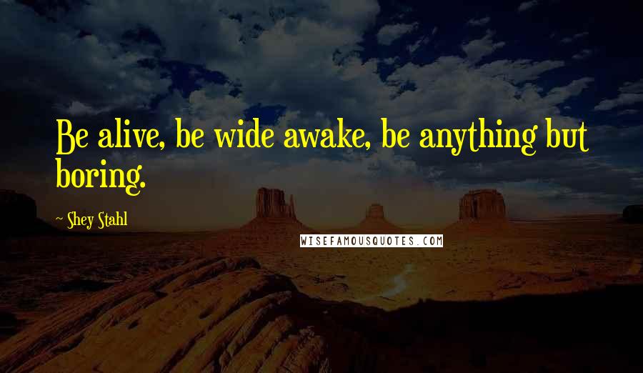 Shey Stahl Quotes: Be alive, be wide awake, be anything but boring.