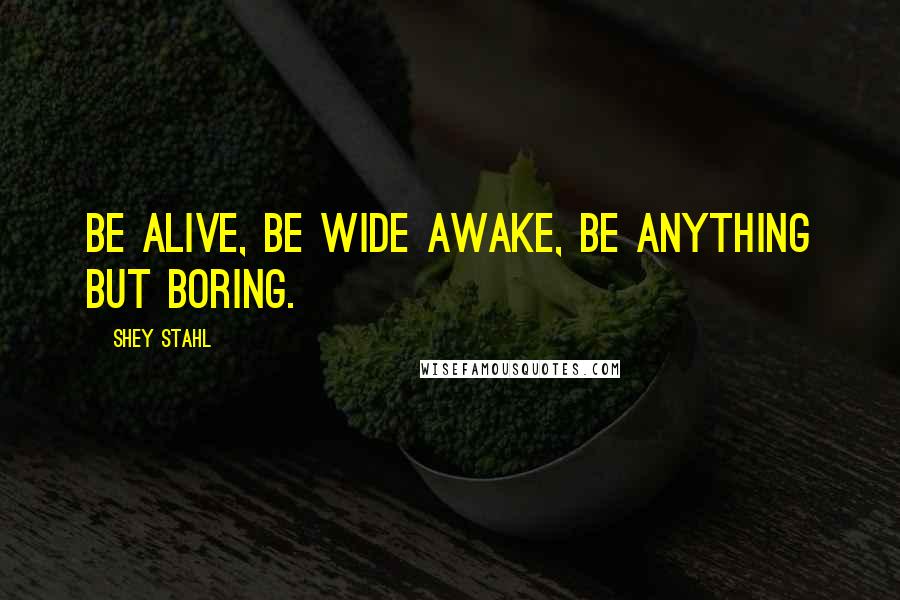 Shey Stahl Quotes: Be alive, be wide awake, be anything but boring.