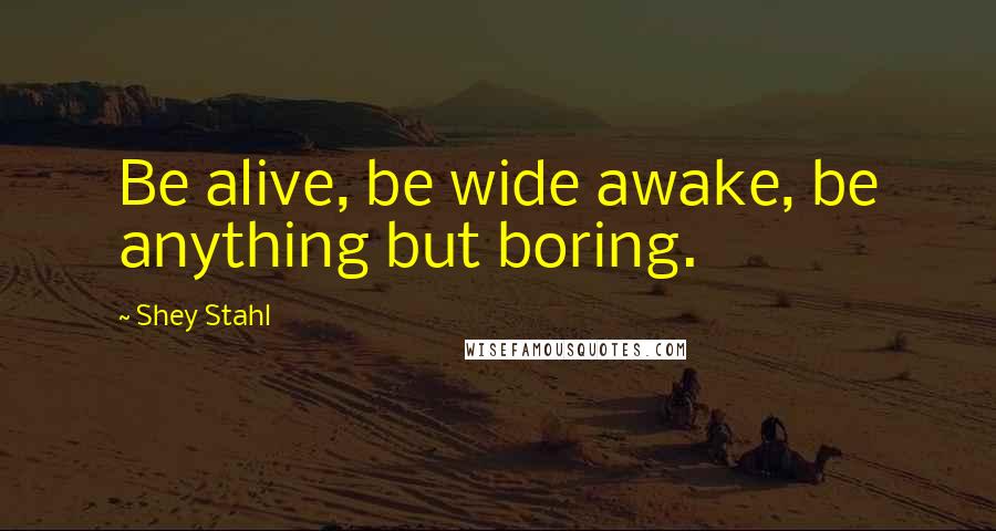 Shey Stahl Quotes: Be alive, be wide awake, be anything but boring.