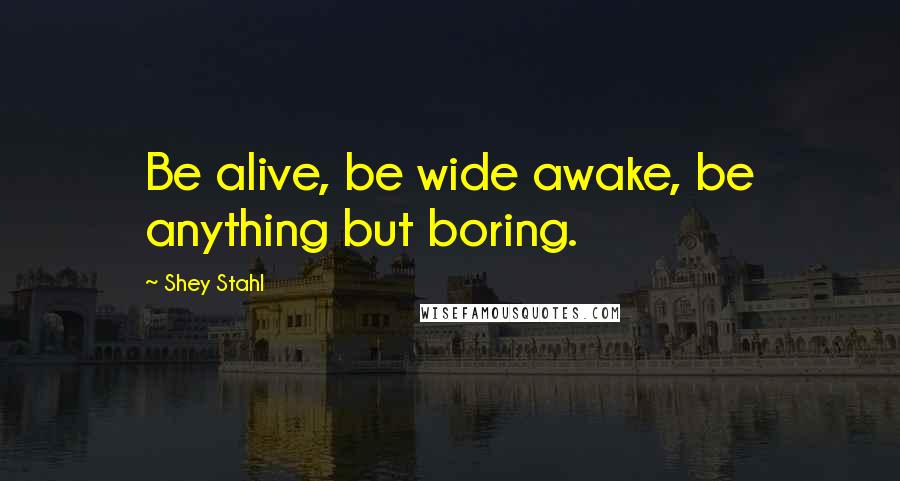 Shey Stahl Quotes: Be alive, be wide awake, be anything but boring.