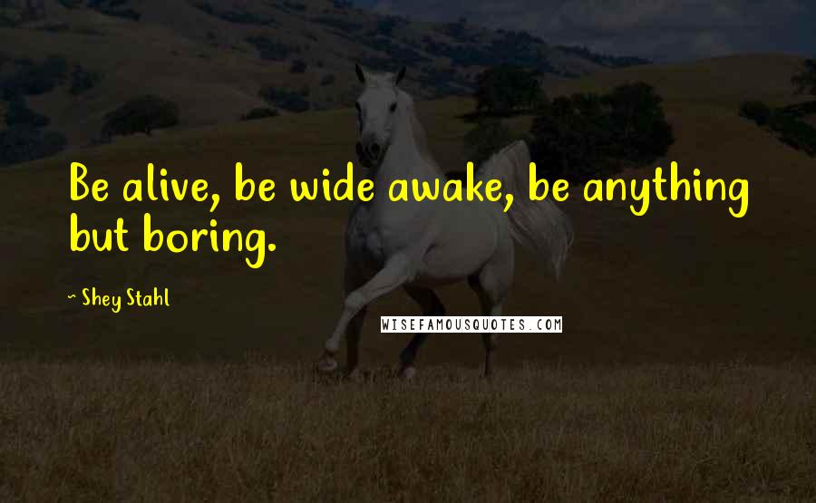 Shey Stahl Quotes: Be alive, be wide awake, be anything but boring.