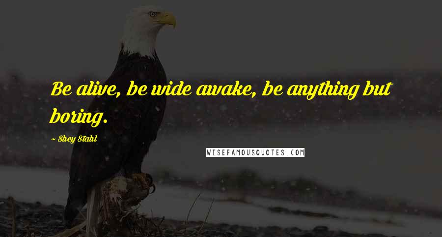 Shey Stahl Quotes: Be alive, be wide awake, be anything but boring.