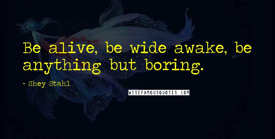 Shey Stahl Quotes: Be alive, be wide awake, be anything but boring.
