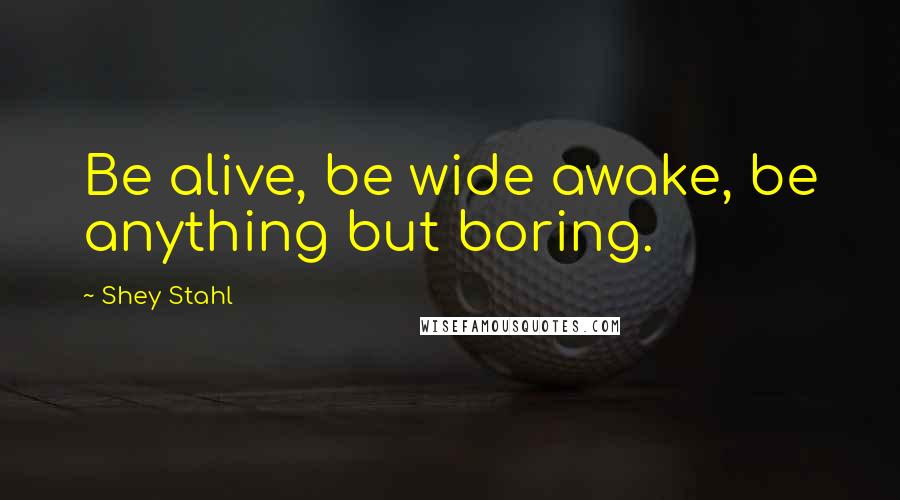 Shey Stahl Quotes: Be alive, be wide awake, be anything but boring.
