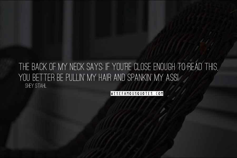 Shey Stahl Quotes: The back of my neck says; If you're close enough to read this, you better be pullin' my hair and spankin' my ass!