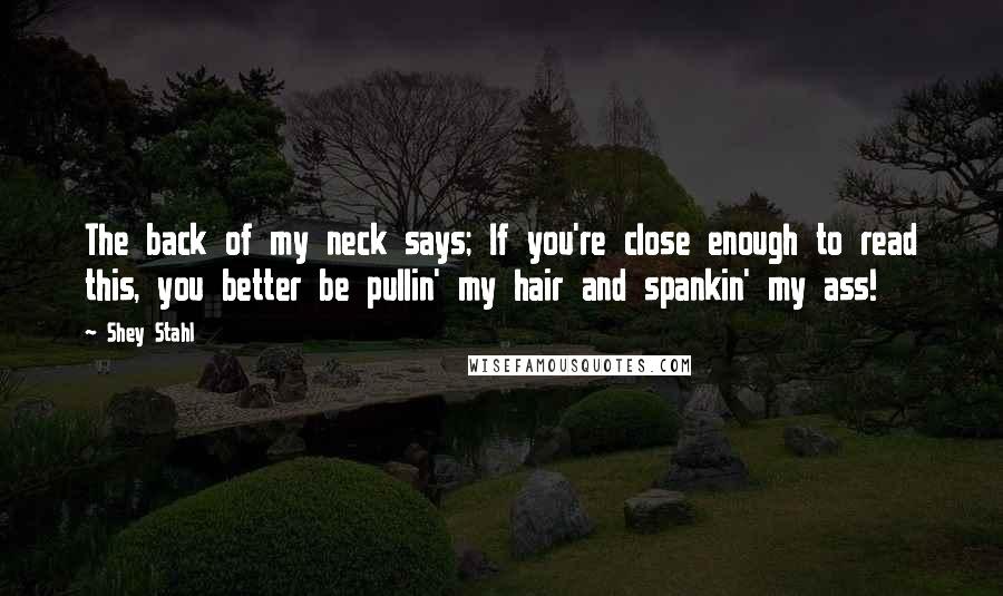 Shey Stahl Quotes: The back of my neck says; If you're close enough to read this, you better be pullin' my hair and spankin' my ass!