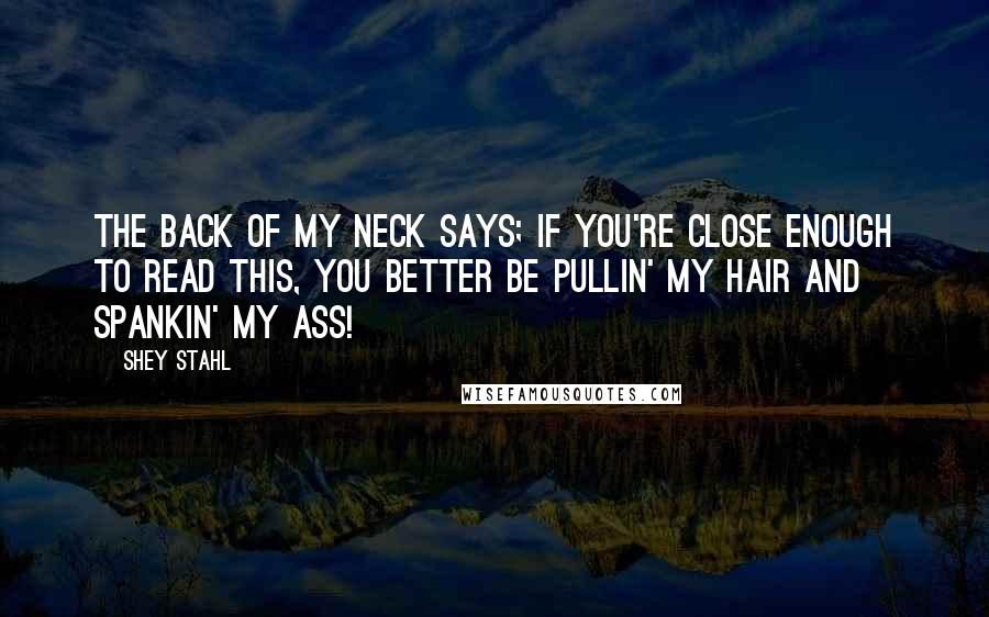 Shey Stahl Quotes: The back of my neck says; If you're close enough to read this, you better be pullin' my hair and spankin' my ass!