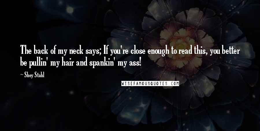 Shey Stahl Quotes: The back of my neck says; If you're close enough to read this, you better be pullin' my hair and spankin' my ass!