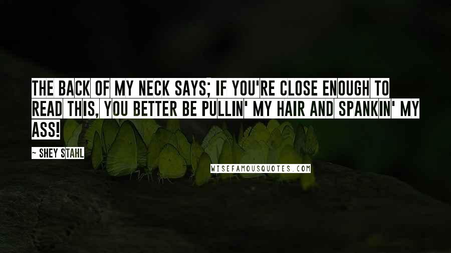 Shey Stahl Quotes: The back of my neck says; If you're close enough to read this, you better be pullin' my hair and spankin' my ass!