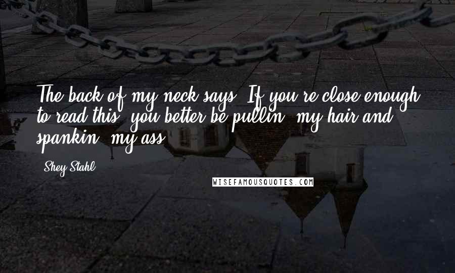 Shey Stahl Quotes: The back of my neck says; If you're close enough to read this, you better be pullin' my hair and spankin' my ass!