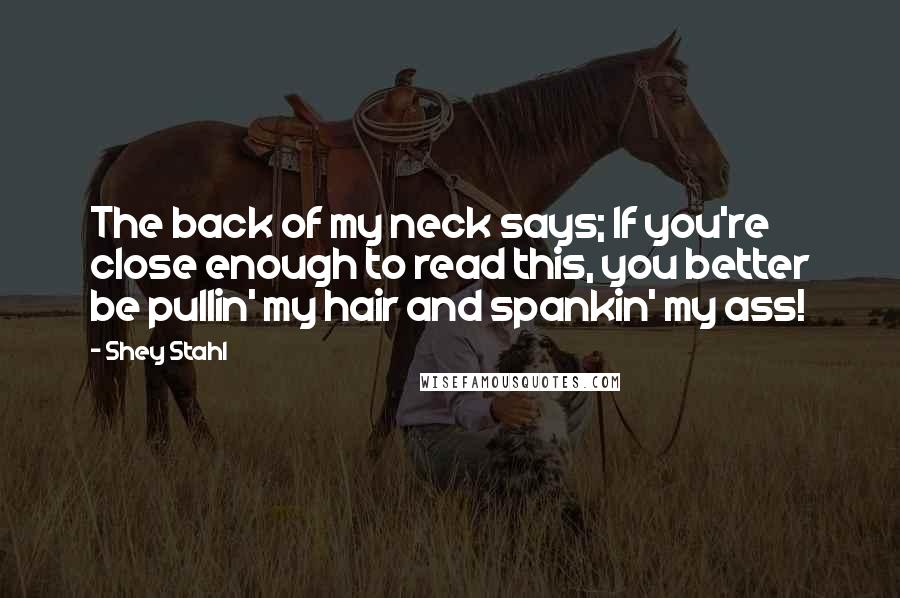 Shey Stahl Quotes: The back of my neck says; If you're close enough to read this, you better be pullin' my hair and spankin' my ass!