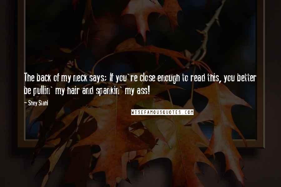 Shey Stahl Quotes: The back of my neck says; If you're close enough to read this, you better be pullin' my hair and spankin' my ass!