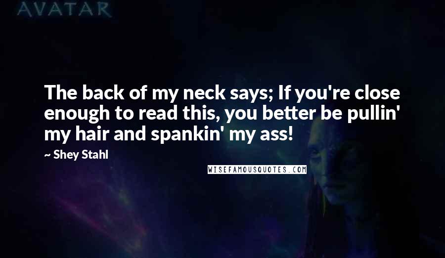 Shey Stahl Quotes: The back of my neck says; If you're close enough to read this, you better be pullin' my hair and spankin' my ass!