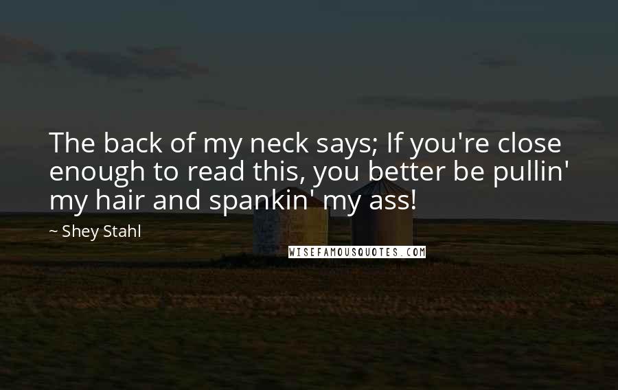 Shey Stahl Quotes: The back of my neck says; If you're close enough to read this, you better be pullin' my hair and spankin' my ass!
