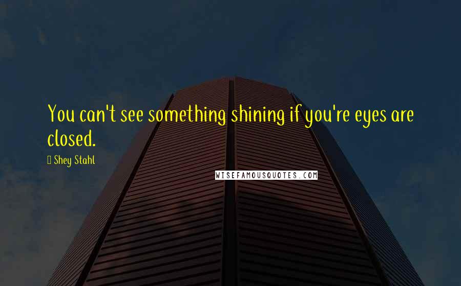 Shey Stahl Quotes: You can't see something shining if you're eyes are closed.
