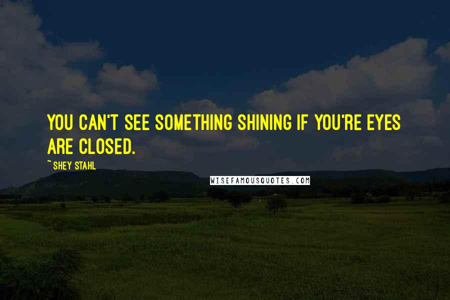 Shey Stahl Quotes: You can't see something shining if you're eyes are closed.