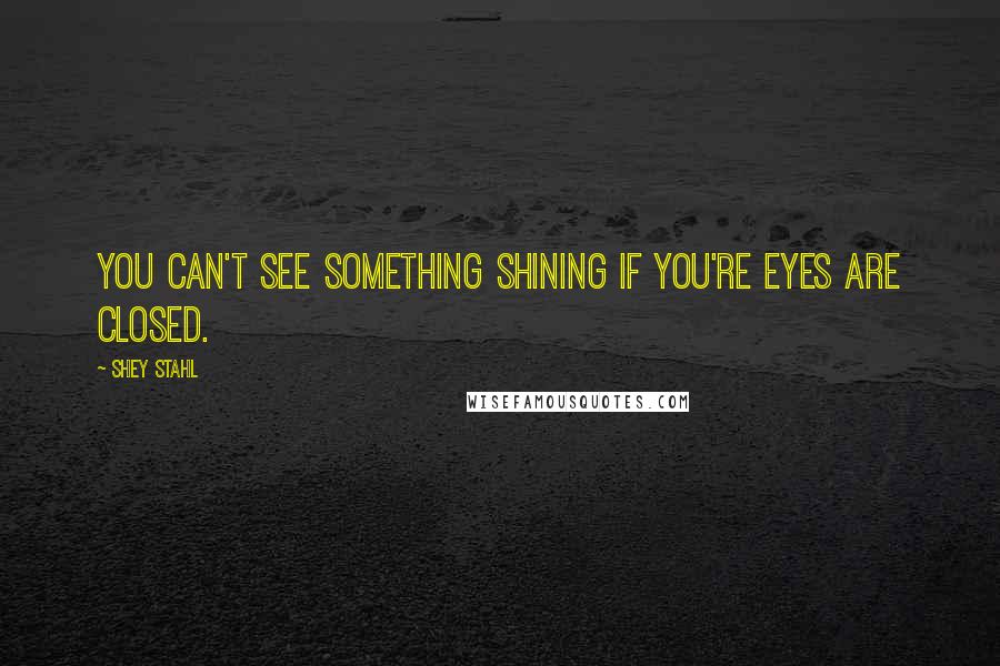 Shey Stahl Quotes: You can't see something shining if you're eyes are closed.