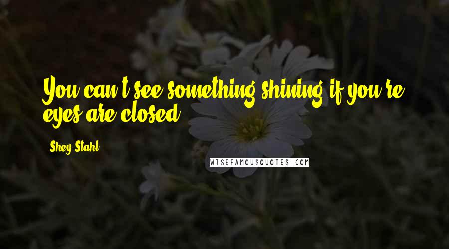 Shey Stahl Quotes: You can't see something shining if you're eyes are closed.