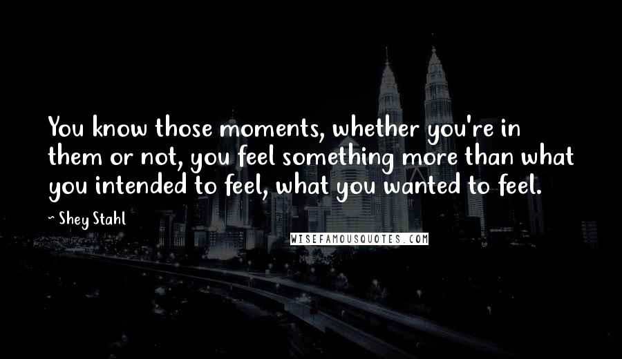 Shey Stahl Quotes: You know those moments, whether you're in them or not, you feel something more than what you intended to feel, what you wanted to feel.