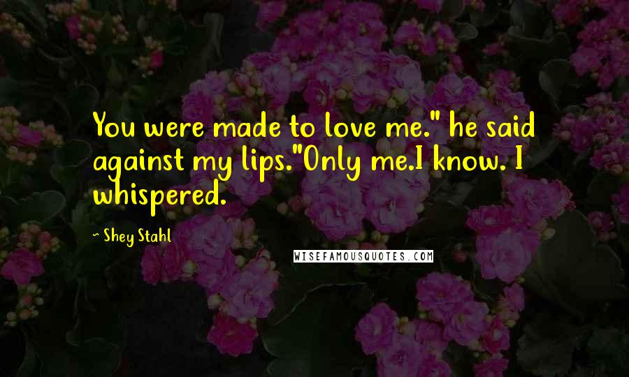 Shey Stahl Quotes: You were made to love me." he said against my lips."Only me.I know. I whispered.