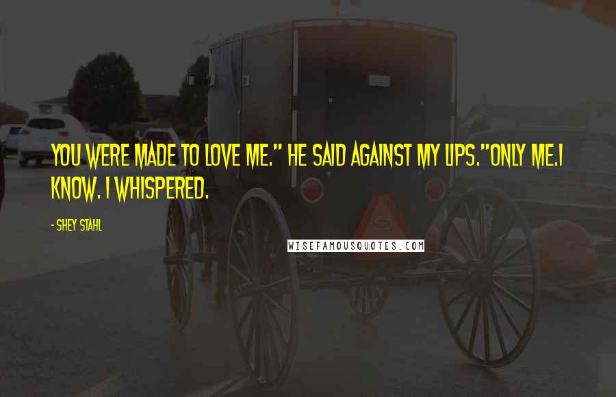 Shey Stahl Quotes: You were made to love me." he said against my lips."Only me.I know. I whispered.