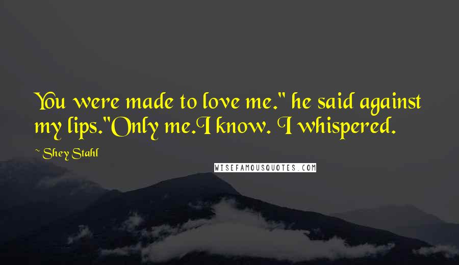 Shey Stahl Quotes: You were made to love me." he said against my lips."Only me.I know. I whispered.