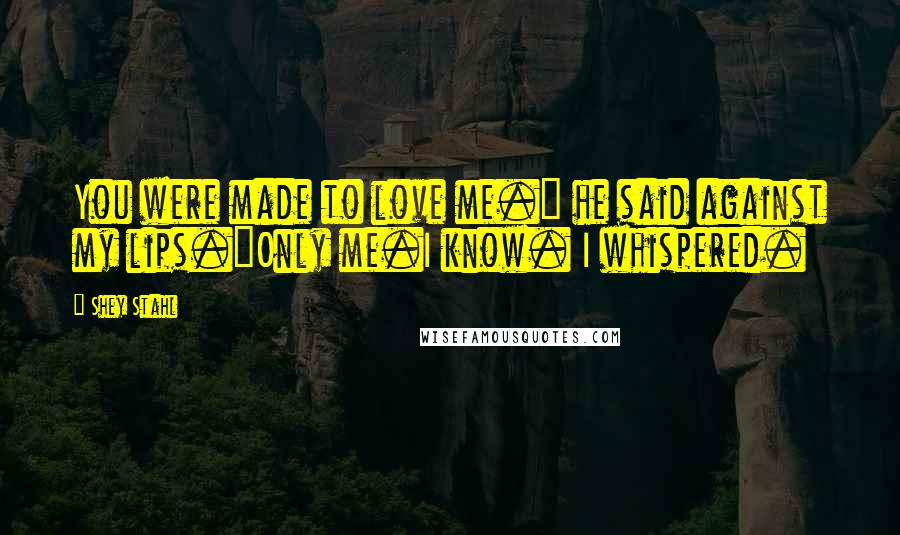 Shey Stahl Quotes: You were made to love me." he said against my lips."Only me.I know. I whispered.