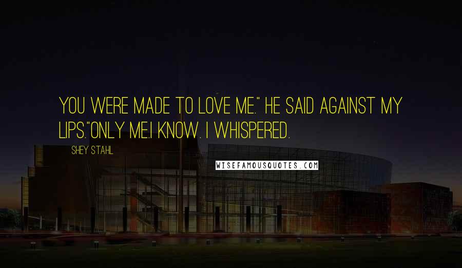 Shey Stahl Quotes: You were made to love me." he said against my lips."Only me.I know. I whispered.