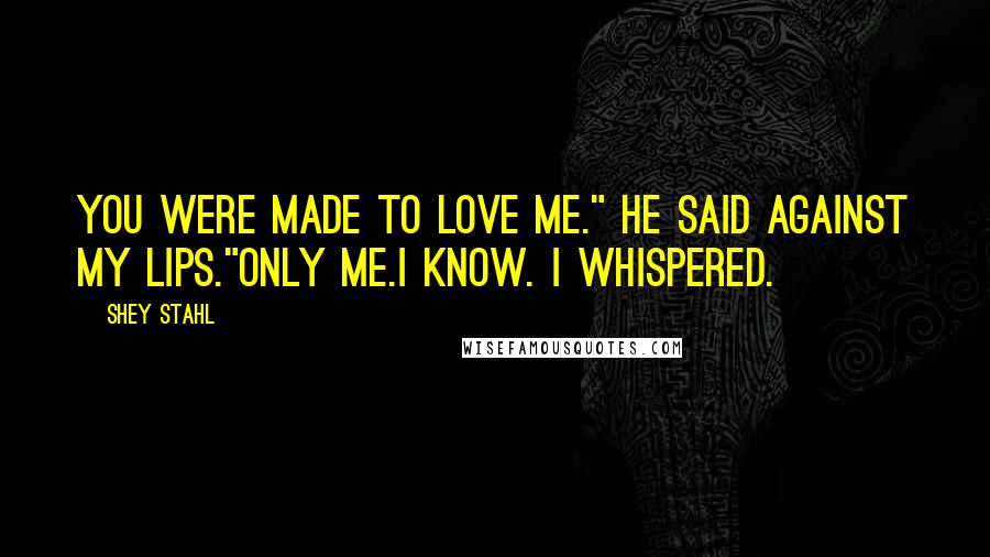 Shey Stahl Quotes: You were made to love me." he said against my lips."Only me.I know. I whispered.