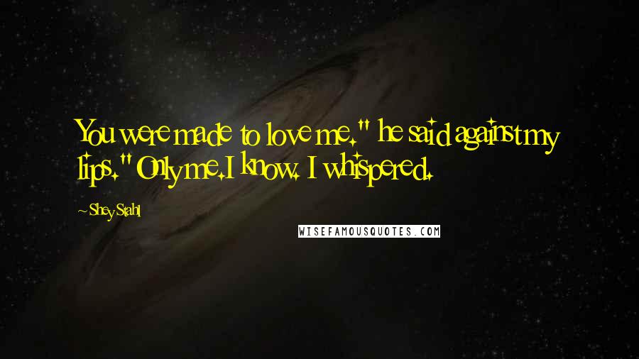 Shey Stahl Quotes: You were made to love me." he said against my lips."Only me.I know. I whispered.