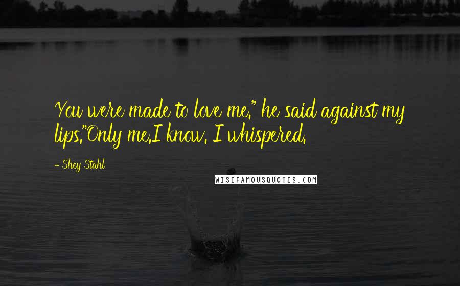 Shey Stahl Quotes: You were made to love me." he said against my lips."Only me.I know. I whispered.