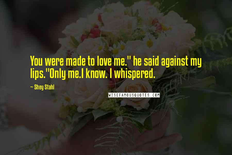 Shey Stahl Quotes: You were made to love me." he said against my lips."Only me.I know. I whispered.