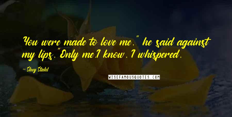 Shey Stahl Quotes: You were made to love me." he said against my lips."Only me.I know. I whispered.