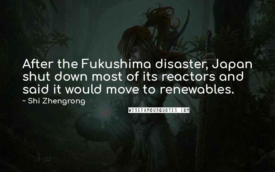 Shi Zhengrong Quotes: After the Fukushima disaster, Japan shut down most of its reactors and said it would move to renewables.