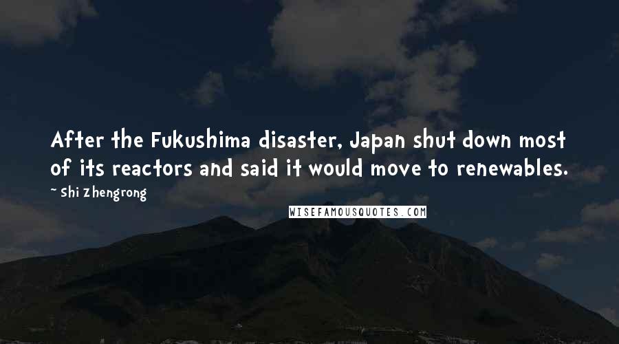 Shi Zhengrong Quotes: After the Fukushima disaster, Japan shut down most of its reactors and said it would move to renewables.