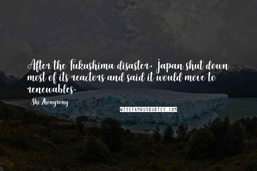 Shi Zhengrong Quotes: After the Fukushima disaster, Japan shut down most of its reactors and said it would move to renewables.