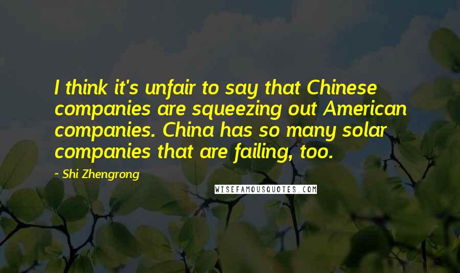 Shi Zhengrong Quotes: I think it's unfair to say that Chinese companies are squeezing out American companies. China has so many solar companies that are failing, too.