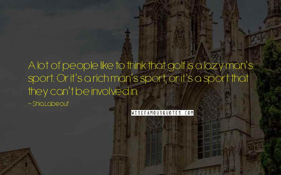 Shia Labeouf Quotes: A lot of people like to think that golf is a lazy man's sport. Or it's a rich man's sport, or it's a sport that they can't be involved in.