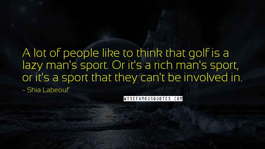 Shia Labeouf Quotes: A lot of people like to think that golf is a lazy man's sport. Or it's a rich man's sport, or it's a sport that they can't be involved in.