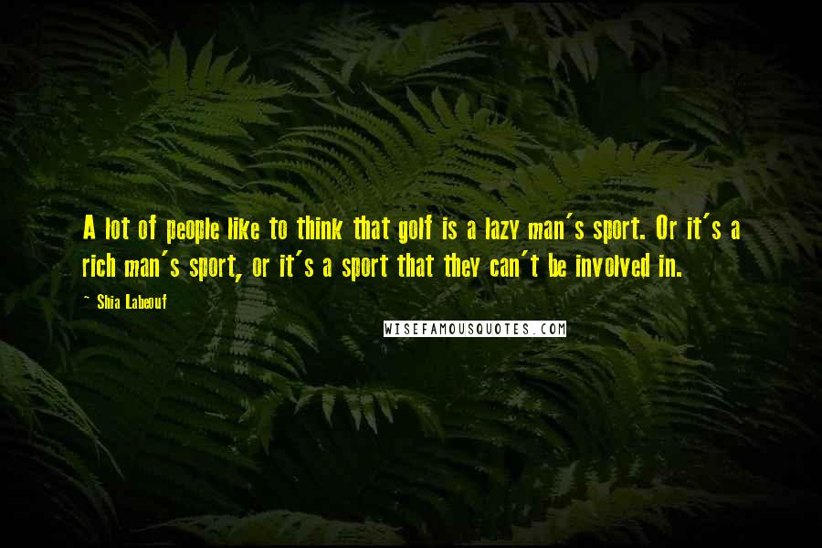 Shia Labeouf Quotes: A lot of people like to think that golf is a lazy man's sport. Or it's a rich man's sport, or it's a sport that they can't be involved in.