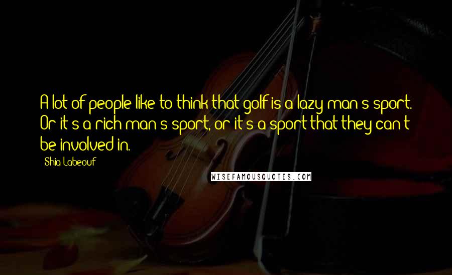 Shia Labeouf Quotes: A lot of people like to think that golf is a lazy man's sport. Or it's a rich man's sport, or it's a sport that they can't be involved in.