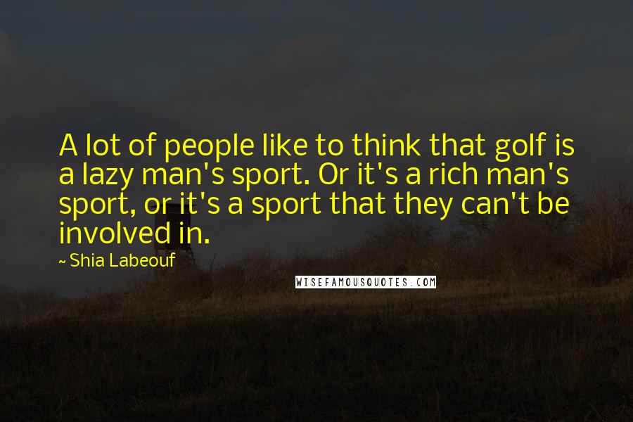 Shia Labeouf Quotes: A lot of people like to think that golf is a lazy man's sport. Or it's a rich man's sport, or it's a sport that they can't be involved in.