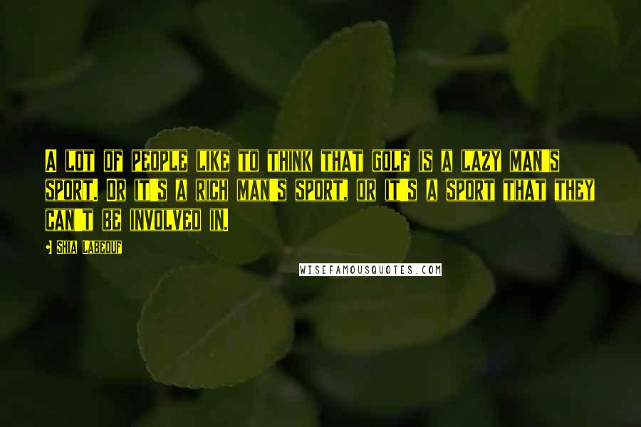 Shia Labeouf Quotes: A lot of people like to think that golf is a lazy man's sport. Or it's a rich man's sport, or it's a sport that they can't be involved in.